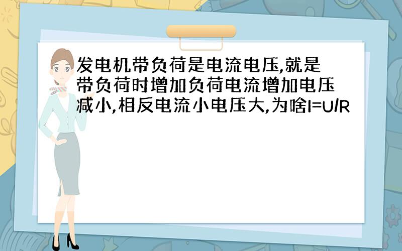 发电机带负荷是电流电压,就是带负荷时增加负荷电流增加电压减小,相反电流小电压大,为啥I=U/R