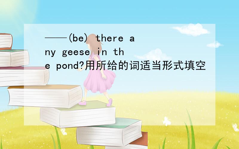 ——(be) there any geese in the pond?用所给的词适当形式填空