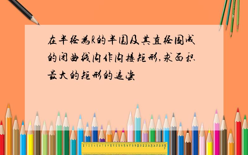 在半径为R的半圆及其直径围成的闭曲线内作内接矩形,求面积最大的矩形的遍尝