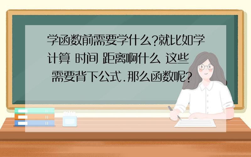 学函数前需要学什么?就比如学计算 时间 距离啊什么 这些 需要背下公式.那么函数呢?