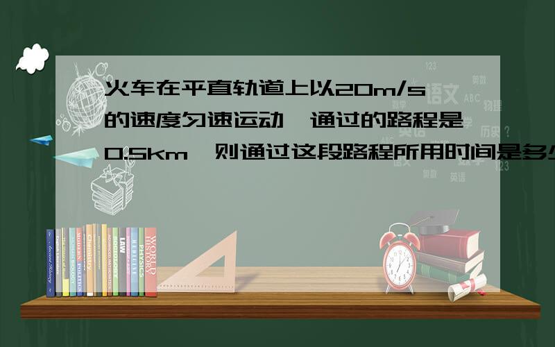 火车在平直轨道上以20m/s的速度匀速运动,通过的路程是0.5km,则通过这段路程所用时间是多少min?