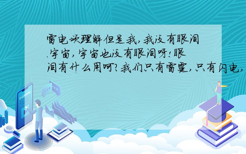 雷电颂理解但是我,我没有眼泪.宇宙,宇宙也没有眼泪呀!眼泪有什么用呵?我们只有雷霆,只有闪电,只有风暴,我们没有拖泥带水