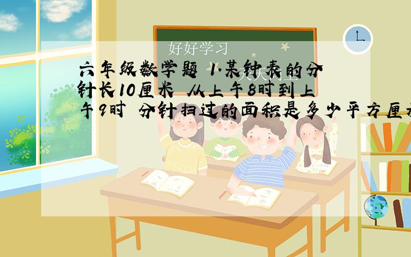 六年级数学题 1.某钟表的分针长10厘米 从上午8时到上午9时 分针扫过的面积是多少平方厘米?