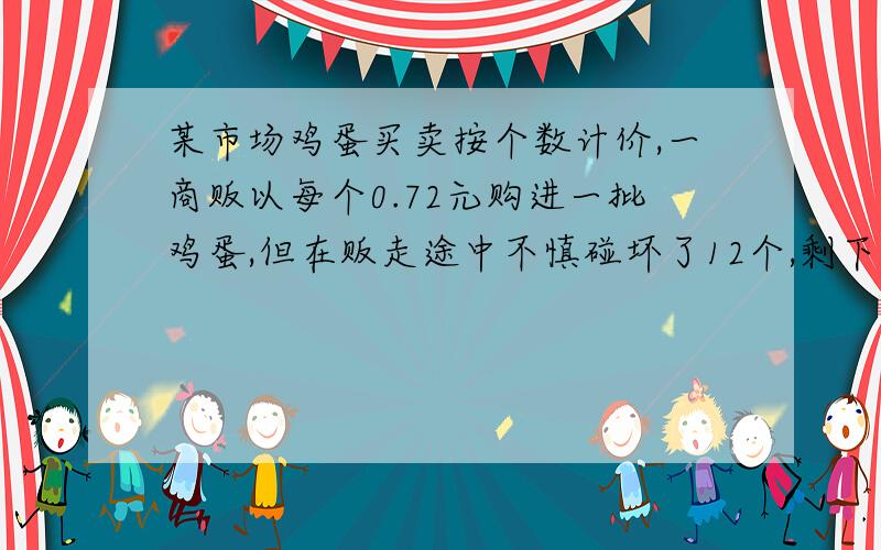 某市场鸡蛋买卖按个数计价,一商贩以每个0.72元购进一批鸡蛋,但在贩走途中不慎碰坏了12个,剩下的鸡蛋以每个0.84元售