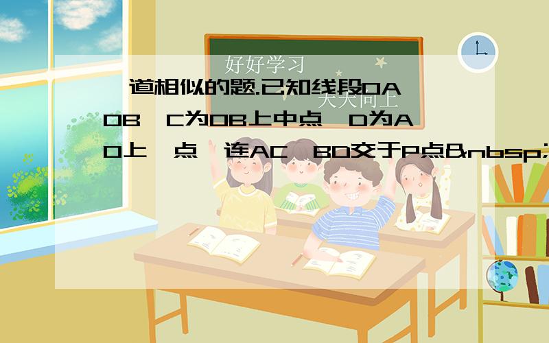 一道相似的题.已知线段OA⊥OB,C为OB上中点,D为AO上一点,连AC、BD交于P点   （1）如