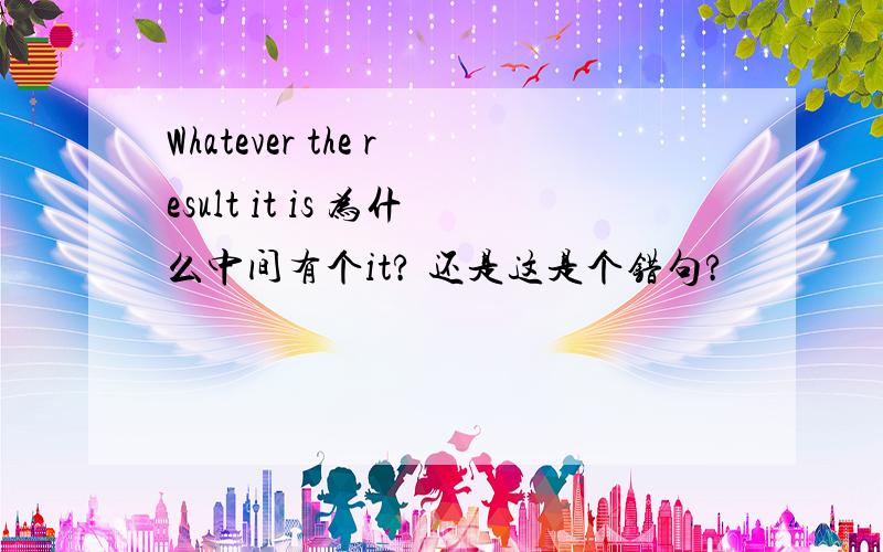 Whatever the result it is 为什么中间有个it? 还是这是个错句?