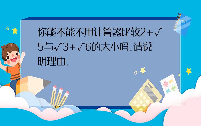 你能不能不用计算器比较2+√5与√3+√6的大小吗.请说明理由.