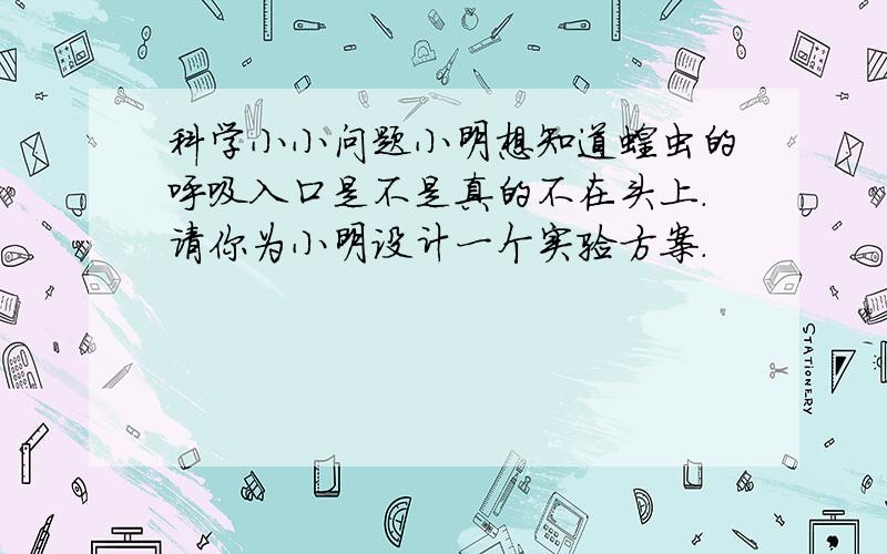 科学小小问题小明想知道蝗虫的呼吸入口是不是真的不在头上.请你为小明设计一个实验方案.