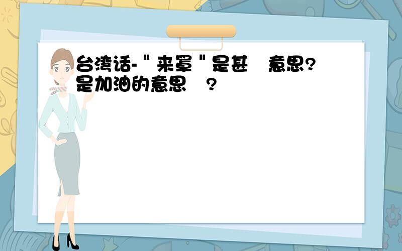 台湾话-＂来罩＂是甚麼意思?是加油的意思麼?