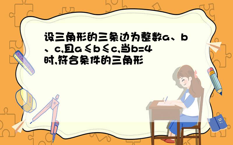 设三角形的三条边为整数a、b、c,且a≤b≤c,当b=4时,符合条件的三角形