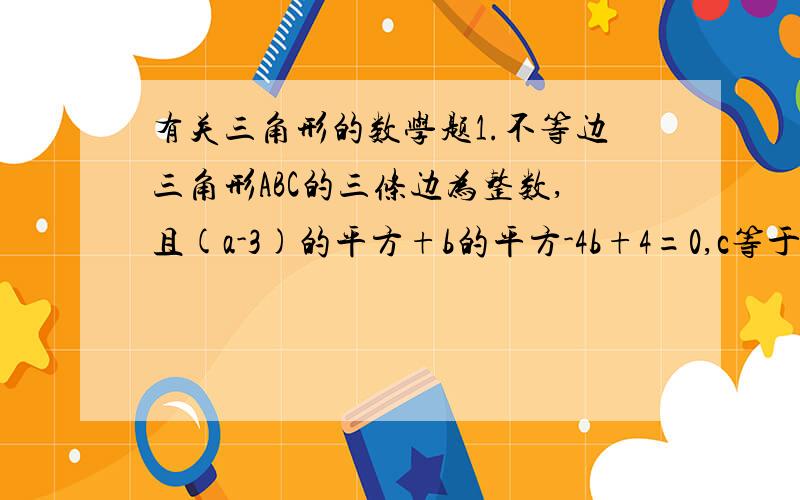 有关三角形的数学题1.不等边三角形ABC的三条边为整数,且(a-3)的平方+b的平方-4b+4=0,c等于?2.有若干根