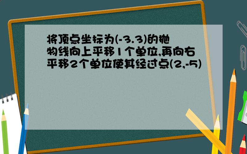 将顶点坐标为(-3.3)的抛物线向上平移1个单位,再向右平移2个单位使其经过点(2,-5)