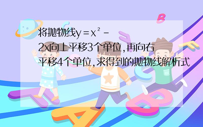 将抛物线y＝x²-2x向上平移3个单位,再向右平移4个单位,求得到的抛物线解析式