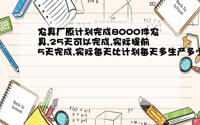 农具厂原计划完成8000件农具,25天可以完成,实际提前5天完成,实际每天比计划每天多生产多少件?用方程解