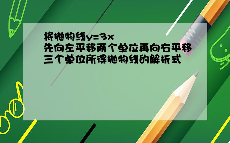 将抛物线y=3x²先向左平移两个单位再向右平移三个单位所得抛物线的解析式