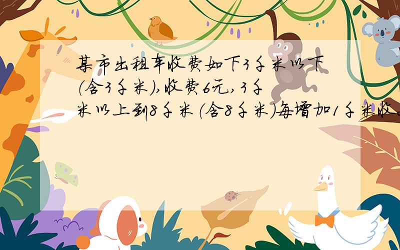 某市出租车收费如下3千米以下（含3千米）,收费6元,3千米以上到8千米（含8千米）每增加1千米收2元,8千米以上每增加1