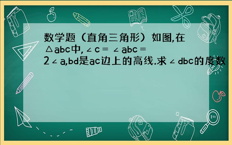 数学题（直角三角形）如图,在△abc中,∠c＝∠abc＝2∠a,bd是ac边上的高线.求∠dbc的度数