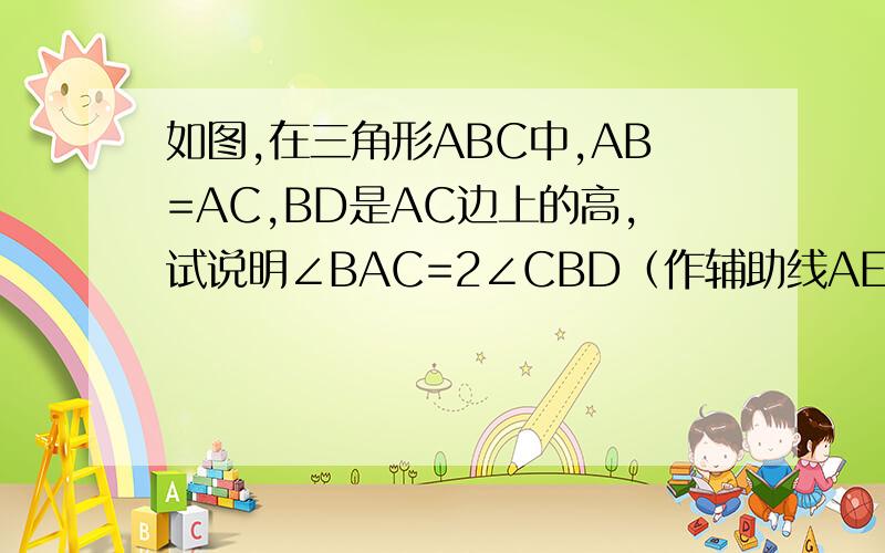 如图,在三角形ABC中,AB=AC,BD是AC边上的高,试说明∠BAC=2∠CBD（作辅助线AE⊥BC,图上已经画出来了