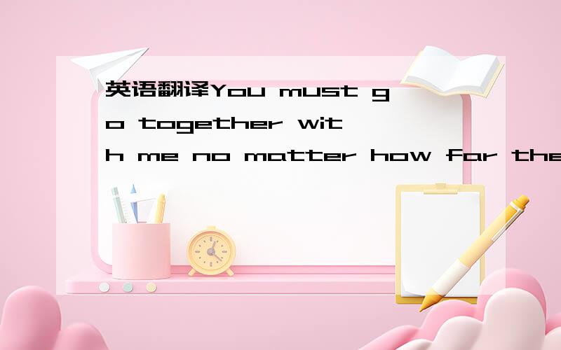 英语翻译You must go together with me no matter how far the road