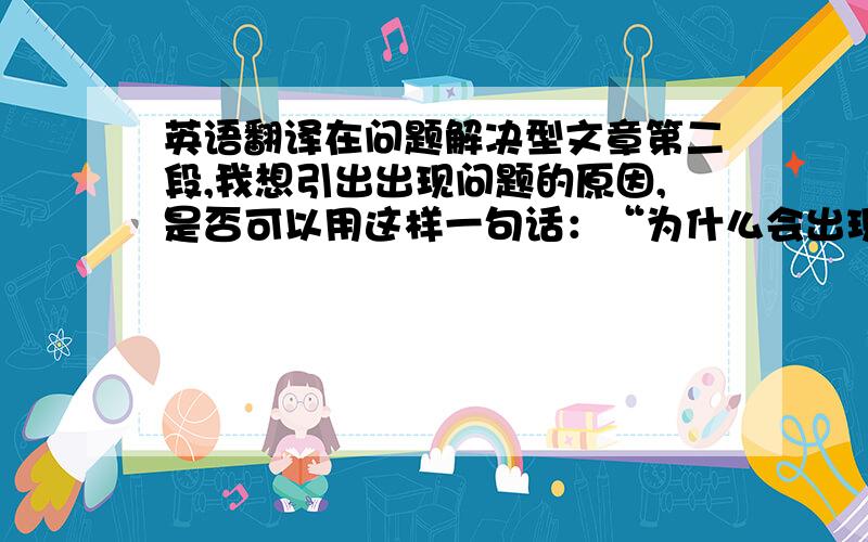 英语翻译在问题解决型文章第二段,我想引出出现问题的原因,是否可以用这样一句话：“为什么会出现这样的现象呢?”然后接着写I