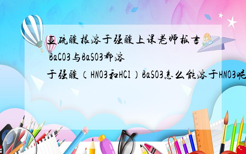 亚硫酸根溶于强酸上课老师板书 BaCO3与BaSO3都溶于强酸（HNO3和HCl）BaSO3怎么能溶于HNO3呢 不是会