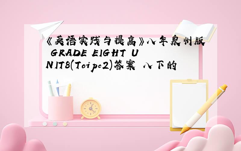 《英语实践与提高》八年泉州版 GRADE EIGHT UNIT8(Toipc2)答案 八下的