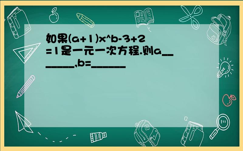 如果(a+1)x^b-3+2=1是一元一次方程.则a_______,b=______