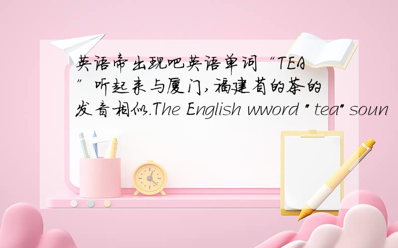 英语帝出现吧英语单词“TEA”听起来与厦门,福建省的茶的发音相似.The English wword 