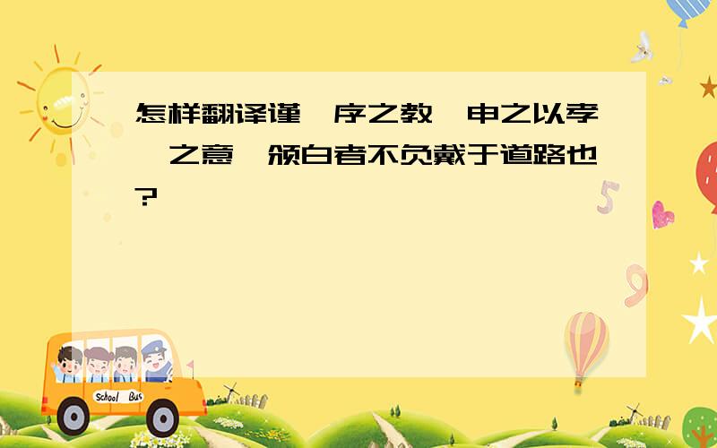 怎样翻译谨庠序之教,申之以孝悌之意,颁白者不负戴于道路也?