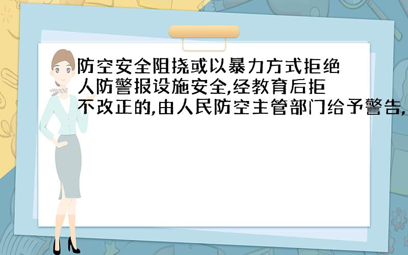 防空安全阻挠或以暴力方式拒绝人防警报设施安全,经教育后拒不改正的,由人民防空主管部门给予警告,责令限期改正,并可对个人处