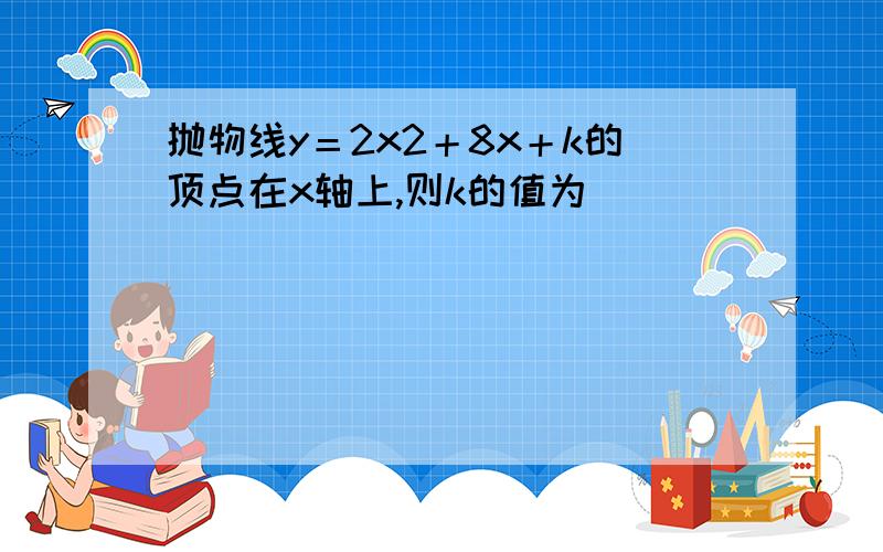 抛物线y＝2x2＋8x＋k的顶点在x轴上,则k的值为