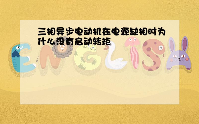 三相异步电动机在电源缺相时为什么没有启动转矩