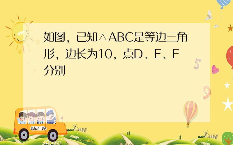 如图，已知△ABC是等边三角形，边长为10，点D、E、F分别