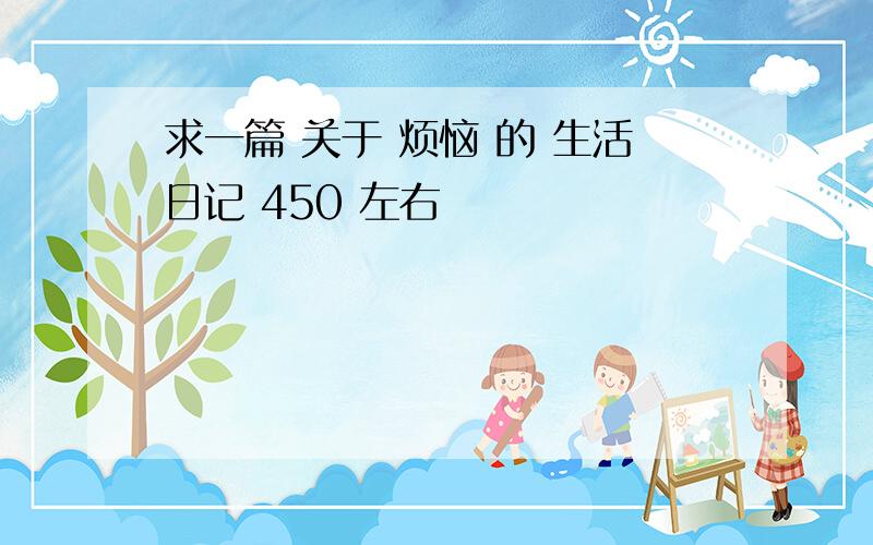 求一篇 关于 烦恼 的 生活日记 450 左右