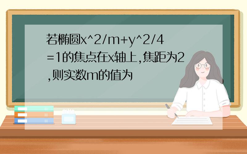 若椭圆x^2/m+y^2/4=1的焦点在x轴上,焦距为2,则实数m的值为