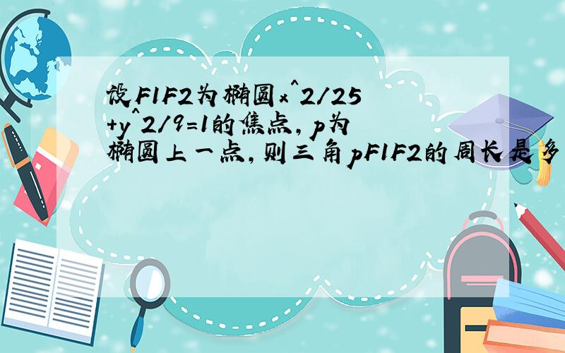 设F1F2为椭圆x^2/25+y^2/9=1的焦点,p为椭圆上一点,则三角pF1F2的周长是多少,2a怎么求,