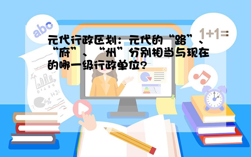 元代行政区划：元代的“路”、“府”、“州”分别相当与现在的哪一级行政单位?