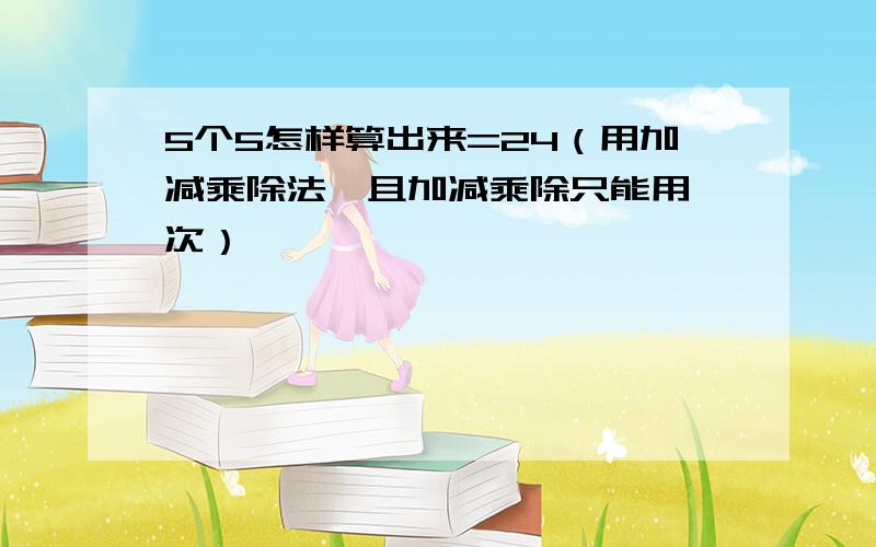 5个5怎样算出来=24（用加减乘除法,且加减乘除只能用一次）