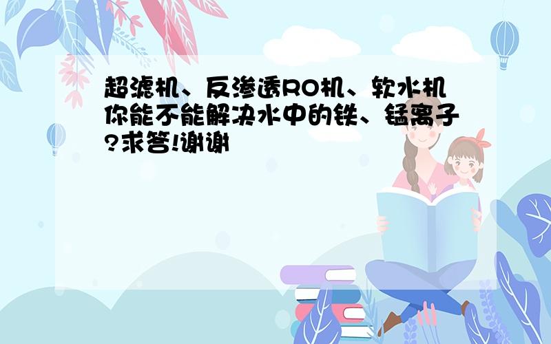 超滤机、反渗透RO机、软水机你能不能解决水中的铁、锰离子?求答!谢谢