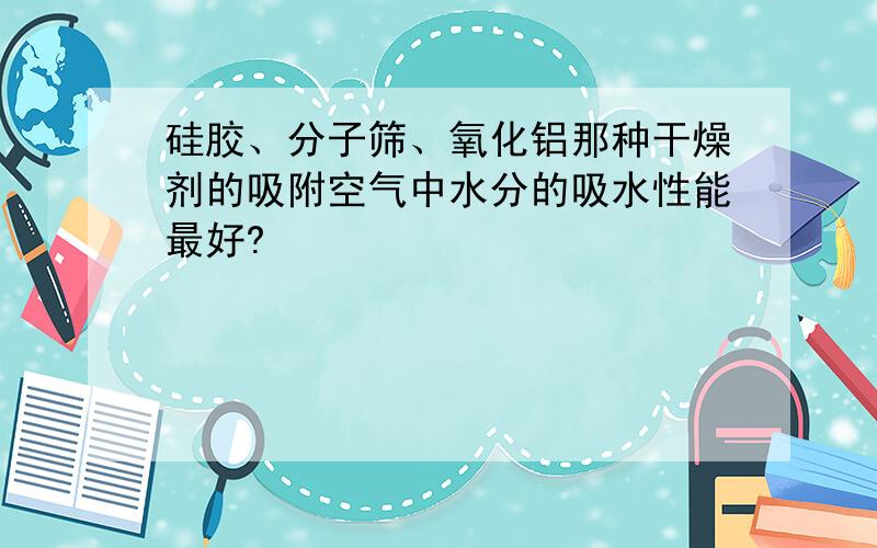 硅胶、分子筛、氧化铝那种干燥剂的吸附空气中水分的吸水性能最好?