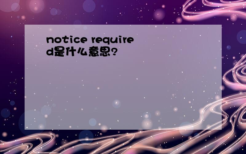 notice required是什么意思?