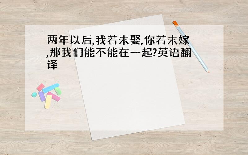 两年以后,我若未娶,你若未嫁,那我们能不能在一起?英语翻译