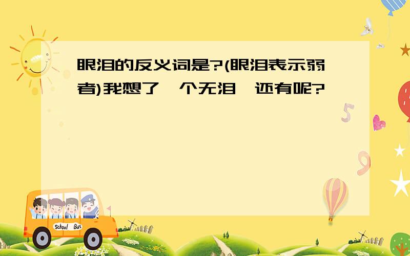 眼泪的反义词是?(眼泪表示弱者)我想了一个无泪,还有呢?