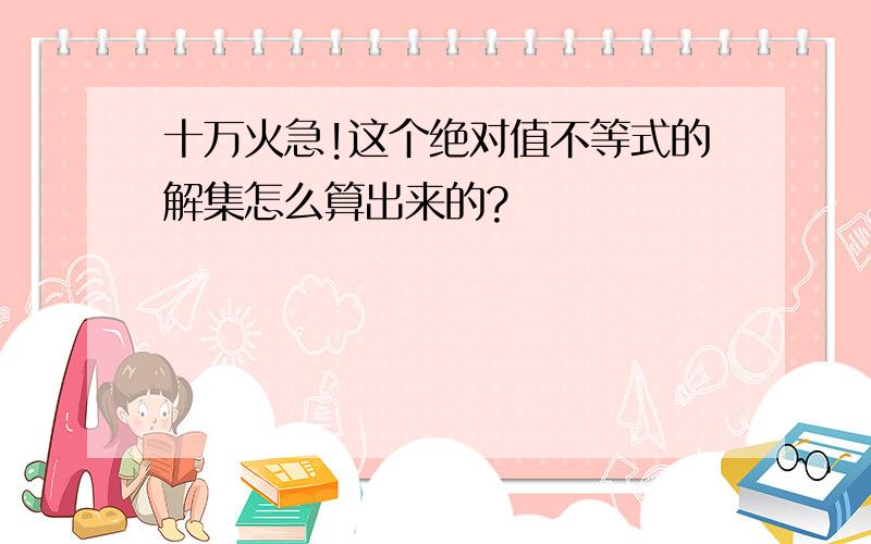 十万火急!这个绝对值不等式的解集怎么算出来的?