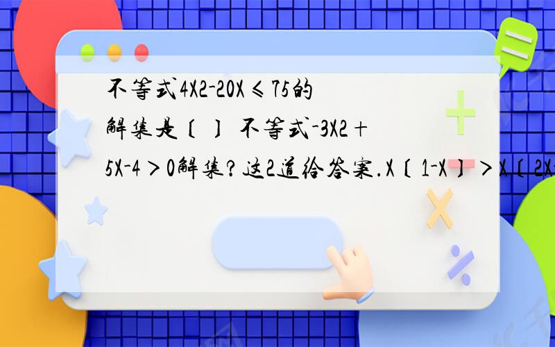 不等式4X2-20X≤75的解集是〔〕 不等式-3X2+5X-4＞0解集?这2道给答案.X〔1-X〕＞X〔2X-3〕+1