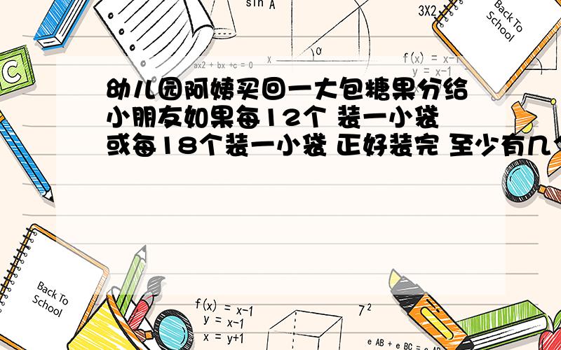 幼儿园阿姨买回一大包糖果分给小朋友如果每12个 装一小袋或每18个装一小袋 正好装完 至少有几个