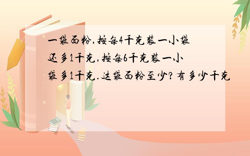 一袋面粉,按每4千克装一小袋还多1千克,按每6千克装一小袋多1千克.这袋面粉至少?有多少千克