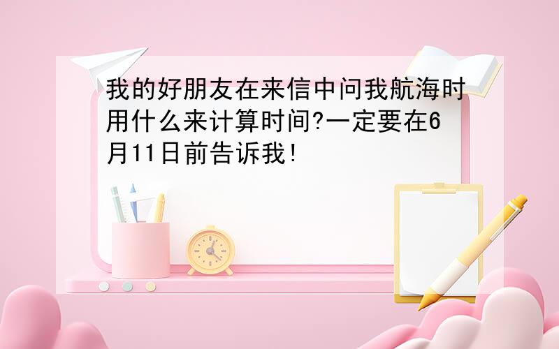 我的好朋友在来信中问我航海时用什么来计算时间?一定要在6月11日前告诉我!