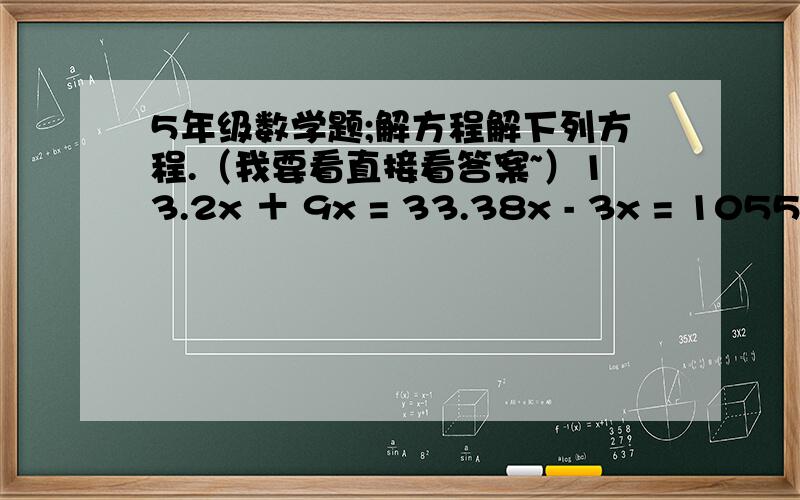 5年级数学题;解方程解下列方程.（我要看直接看答案~）13.2x ＋ 9x = 33.38x - 3x = 1055.4