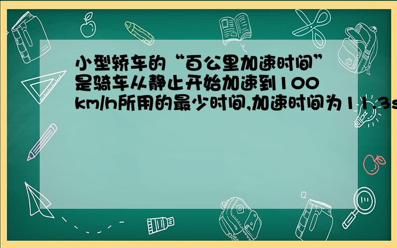 小型轿车的“百公里加速时间”是骑车从静止开始加速到100km/h所用的最少时间,加速时间为11.3s.